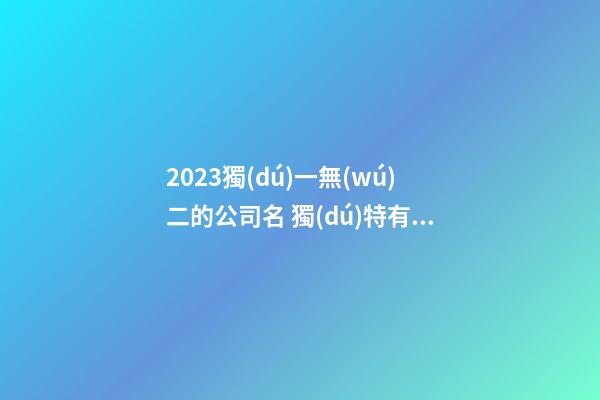 2023獨(dú)一無(wú)二的公司名 獨(dú)特有內(nèi)涵企業(yè)名字,起名之家